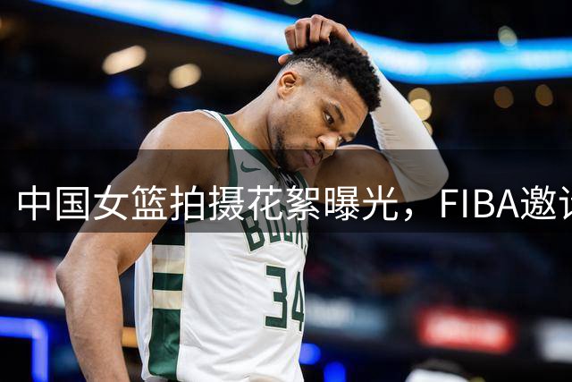 中国女篮拍摄花絮曝光，FIBA邀请全球球迷共襄盛举